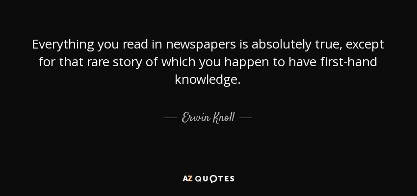 Everything you read in newspapers is absolutely true, except for that rare story of which you happen to have first-hand knowledge. - Erwin Knoll