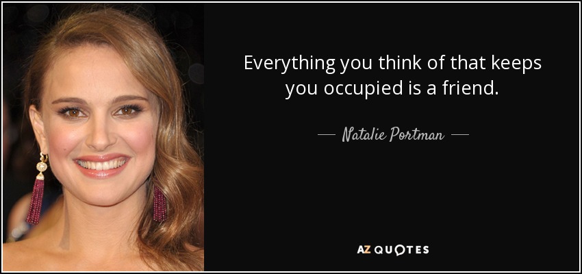 Everything you think of that keeps you occupied is a friend. - Natalie Portman