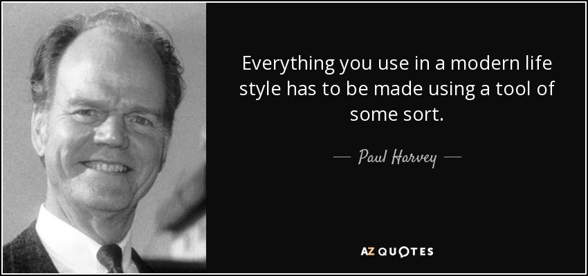 Everything you use in a modern life style has to be made using a tool of some sort. - Paul Harvey