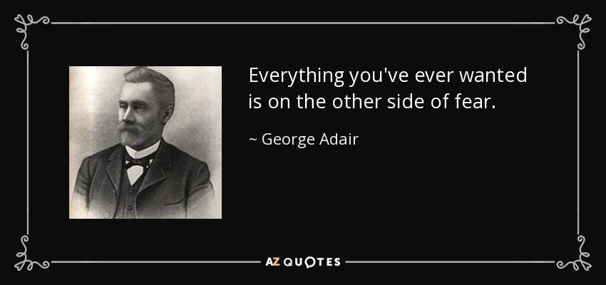Everything you've ever wanted is on the other side of fear. - George Adair