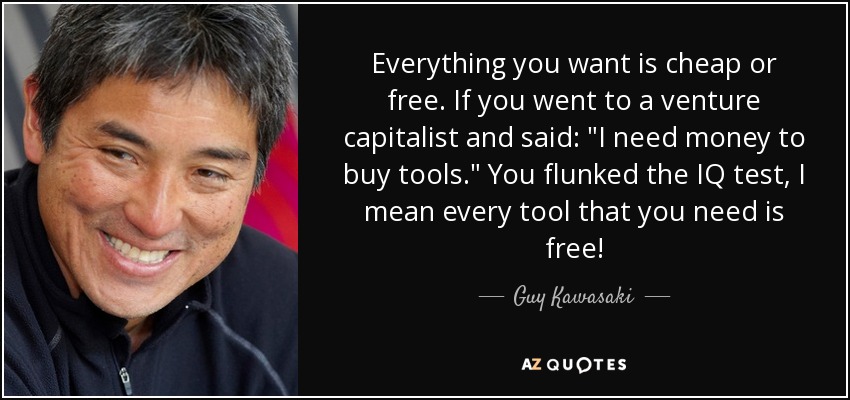 Everything you want is cheap or free. If you went to a venture capitalist and said: 