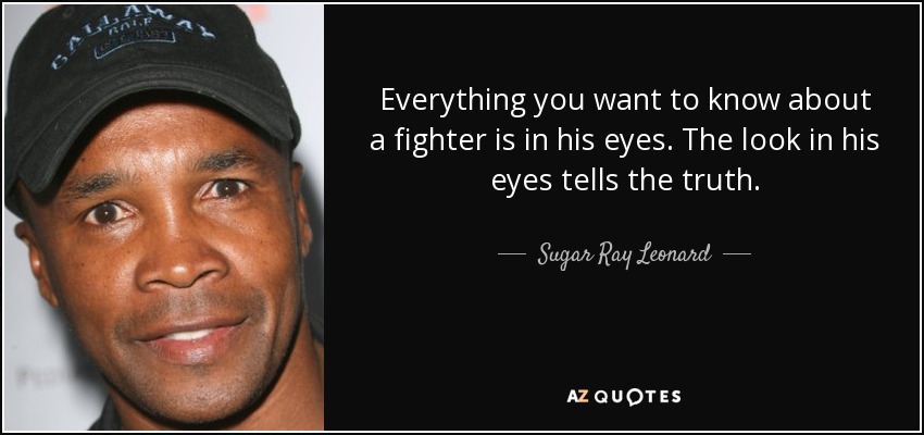 Everything you want to know about a fighter is in his eyes. The look in his eyes tells the truth. - Sugar Ray Leonard