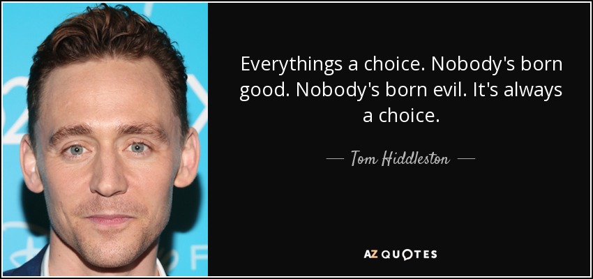 Everythings a choice. Nobody's born good. Nobody's born evil. It's always a choice. - Tom Hiddleston