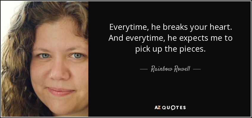 Everytime, he breaks your heart. And everytime, he expects me to pick up the pieces. - Rainbow Rowell