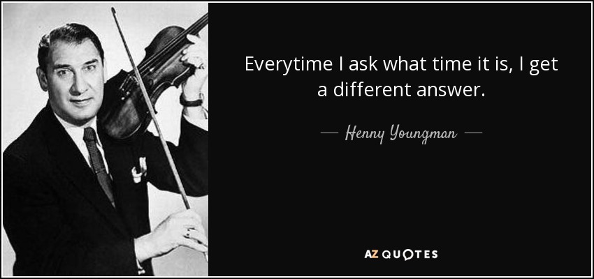 Everytime I ask what time it is, I get a different answer. - Henny Youngman