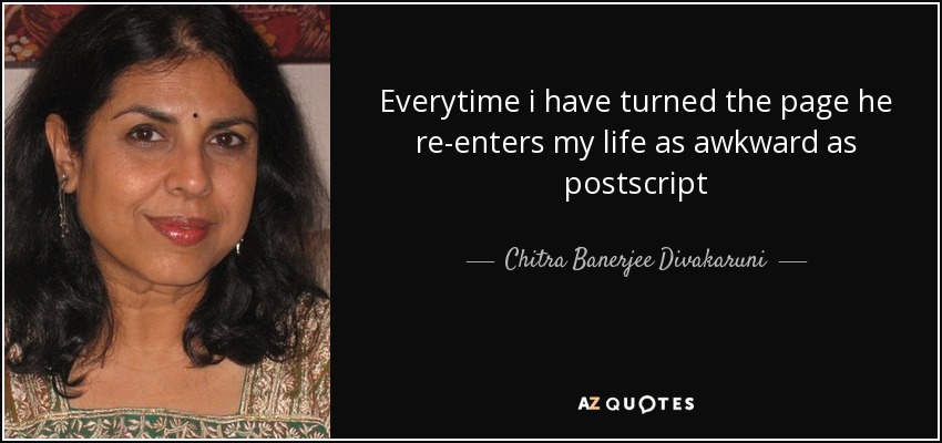 Everytime i have turned the page he re-enters my life as awkward as postscript - Chitra Banerjee Divakaruni
