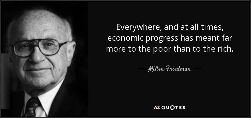 Everywhere, and at all times, economic progress has meant far more to the poor than to the rich. - Milton Friedman