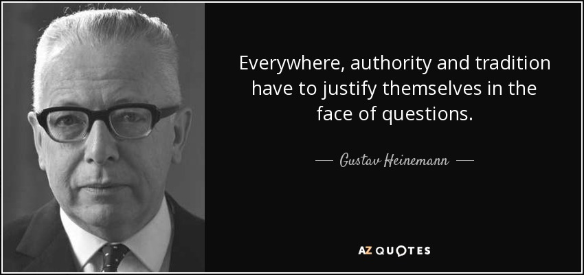 Everywhere, authority and tradition have to justify themselves in the face of questions. - Gustav Heinemann