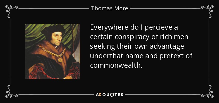 Everywhere do I percieve a certain conspiracy of rich men seeking their own advantage underthat name and pretext of commonwealth. - Thomas More