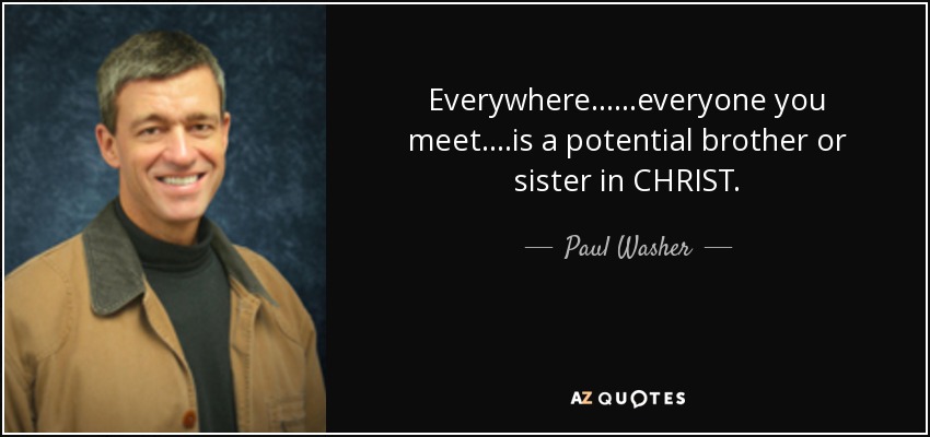 Everywhere......everyone you meet....is a potential brother or sister in CHRIST. - Paul Washer
