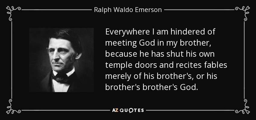 Everywhere I am hindered of meeting God in my brother, because he has shut his own temple doors and recites fables merely of his brother's, or his brother's brother's God. - Ralph Waldo Emerson