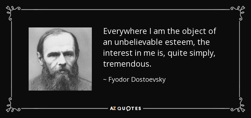 Everywhere I am the object of an unbelievable esteem, the interest in me is, quite simply, tremendous. - Fyodor Dostoevsky