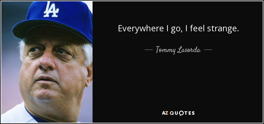 Everywhere I go, I feel strange. - Tommy Lasorda