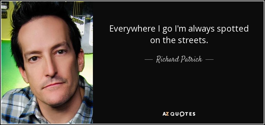 Everywhere I go I'm always spotted on the streets. - Richard Patrick