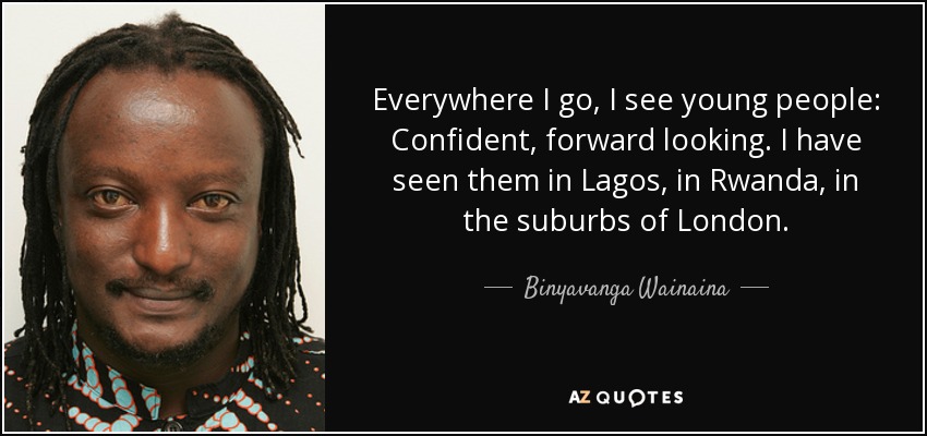 Everywhere I go, I see young people: Confident, forward looking. I have seen them in Lagos, in Rwanda, in the suburbs of London. - Binyavanga Wainaina