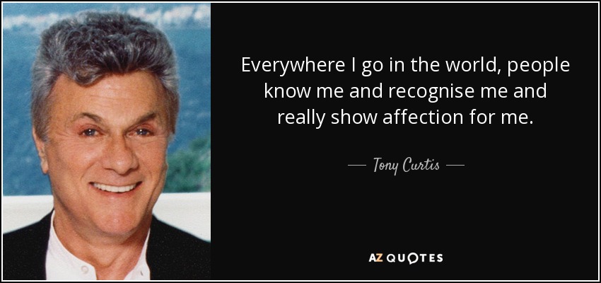Everywhere I go in the world, people know me and recognise me and really show affection for me. - Tony Curtis