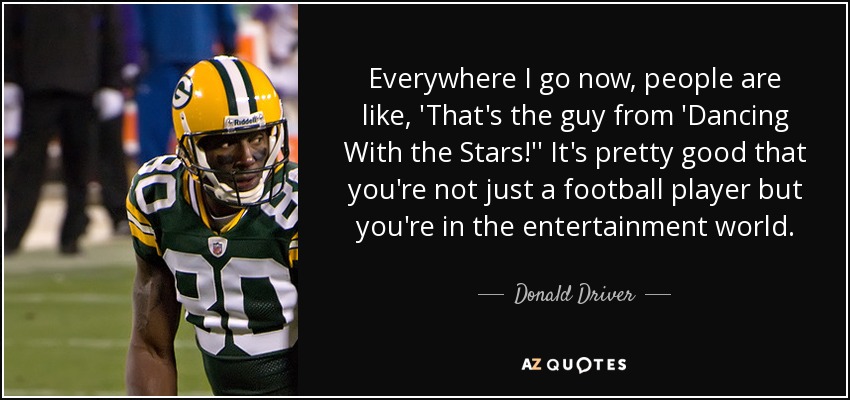 Everywhere I go now, people are like, 'That's the guy from 'Dancing With the Stars!'' It's pretty good that you're not just a football player but you're in the entertainment world. - Donald Driver