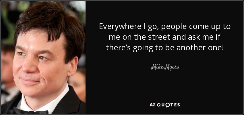 Everywhere I go, people come up to me on the street and ask me if there’s going to be another one! - Mike Myers