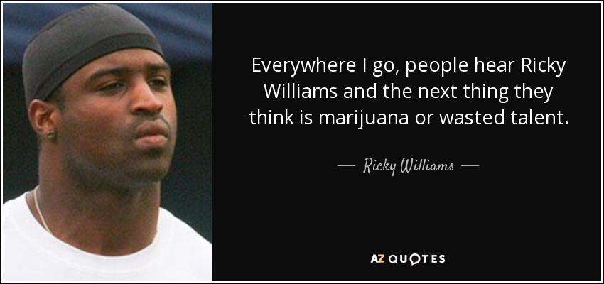 Everywhere I go, people hear Ricky Williams and the next thing they think is marijuana or wasted talent. - Ricky Williams