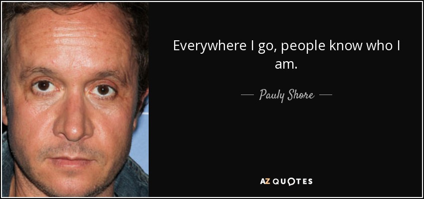 Everywhere I go, people know who I am. - Pauly Shore