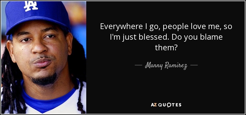 Everywhere I go, people love me, so I'm just blessed. Do you blame them? - Manny Ramirez