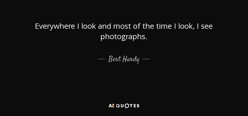 Everywhere I look and most of the time I look, I see photographs. - Bert Hardy