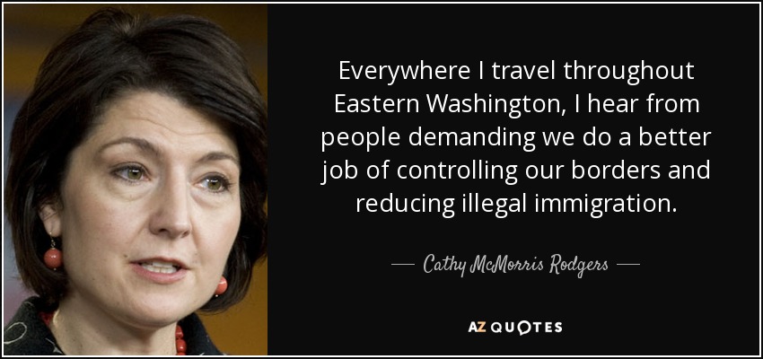 Everywhere I travel throughout Eastern Washington, I hear from people demanding we do a better job of controlling our borders and reducing illegal immigration. - Cathy McMorris Rodgers