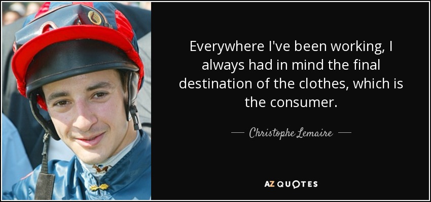 Everywhere I've been working, I always had in mind the final destination of the clothes, which is the consumer. - Christophe Lemaire