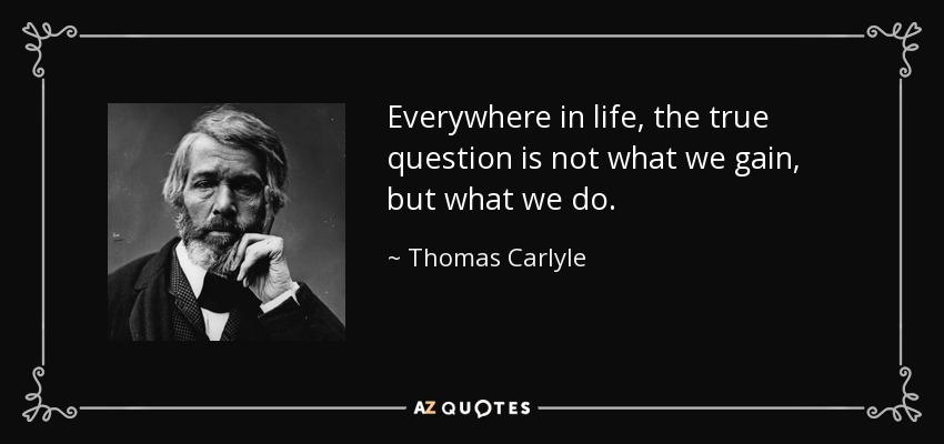 Everywhere in life, the true question is not what we gain, but what we do. - Thomas Carlyle