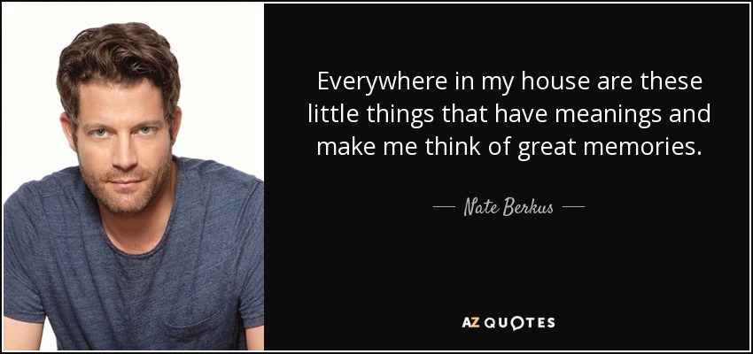 Everywhere in my house are these little things that have meanings and make me think of great memories. - Nate Berkus
