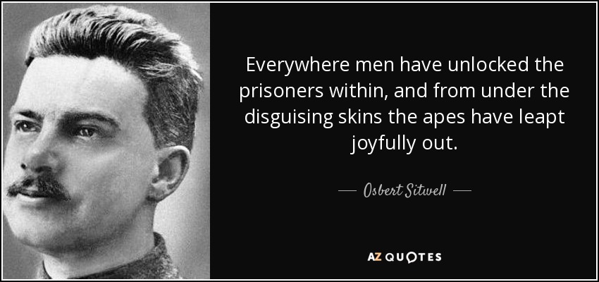 Everywhere men have unlocked the prisoners within, and from under the disguising skins the apes have leapt joyfully out. - Osbert Sitwell