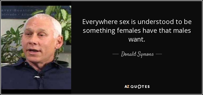 Everywhere sex is understood to be something females have that males want. - Donald Symons