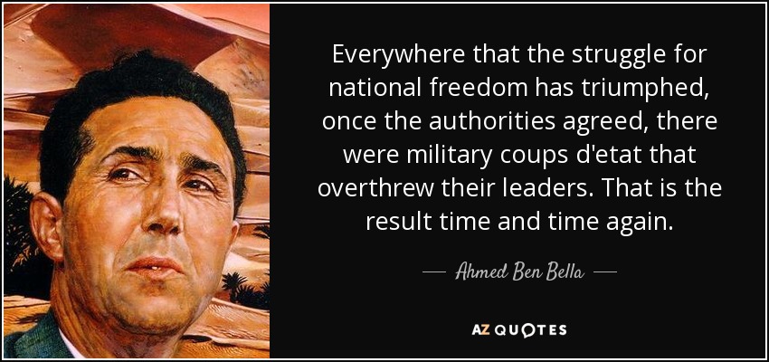 Everywhere that the struggle for national freedom has triumphed, once the authorities agreed, there were military coups d'etat that overthrew their leaders. That is the result time and time again. - Ahmed Ben Bella