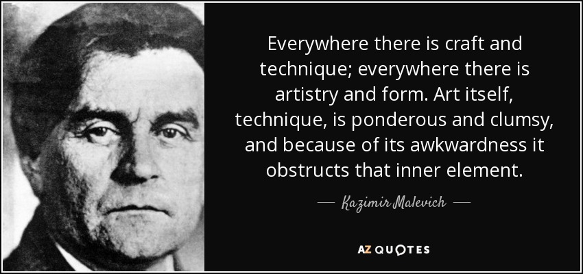 Everywhere there is craft and technique; everywhere there is artistry and form. Art itself, technique, is ponderous and clumsy, and because of its awkwardness it obstructs that inner element. - Kazimir Malevich