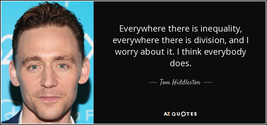 Everywhere there is inequality, everywhere there is division, and I worry about it. I think everybody does. - Tom Hiddleston