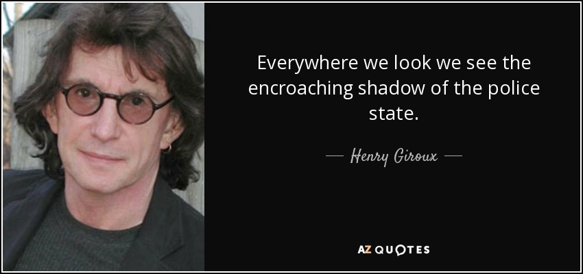 Everywhere we look we see the encroaching shadow of the police state. - Henry Giroux