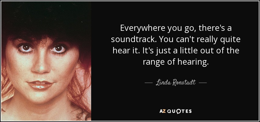 Everywhere you go, there's a soundtrack. You can't really quite hear it. It's just a little out of the range of hearing. - Linda Ronstadt
