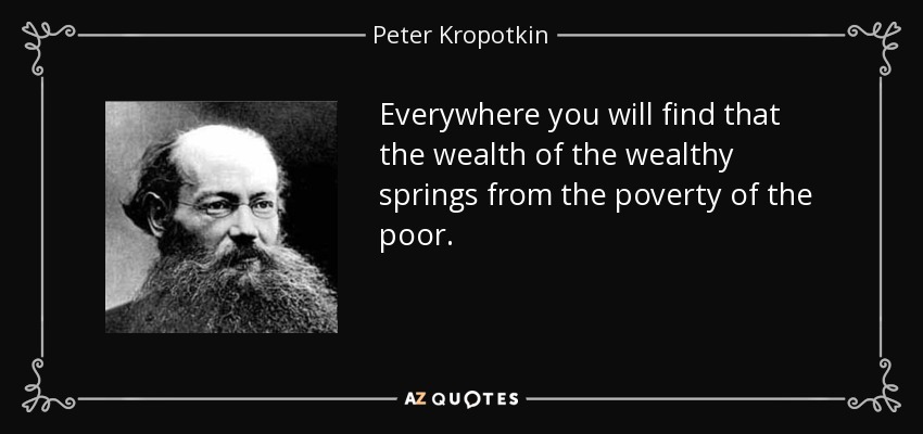 Everywhere you will find that the wealth of the wealthy springs from the poverty of the poor. - Peter Kropotkin