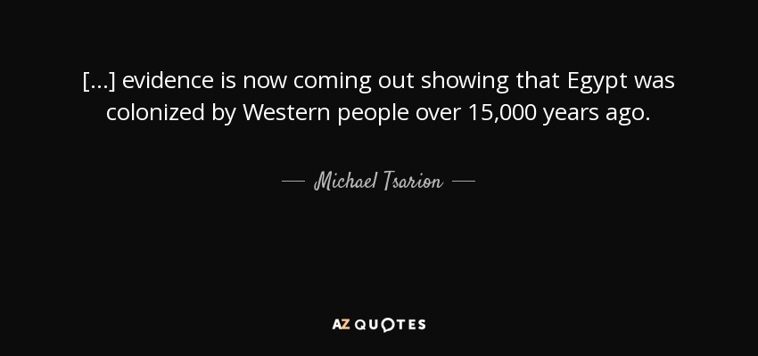 [...] evidence is now coming out showing that Egypt was colonized by Western people over 15,000 years ago. - Michael Tsarion