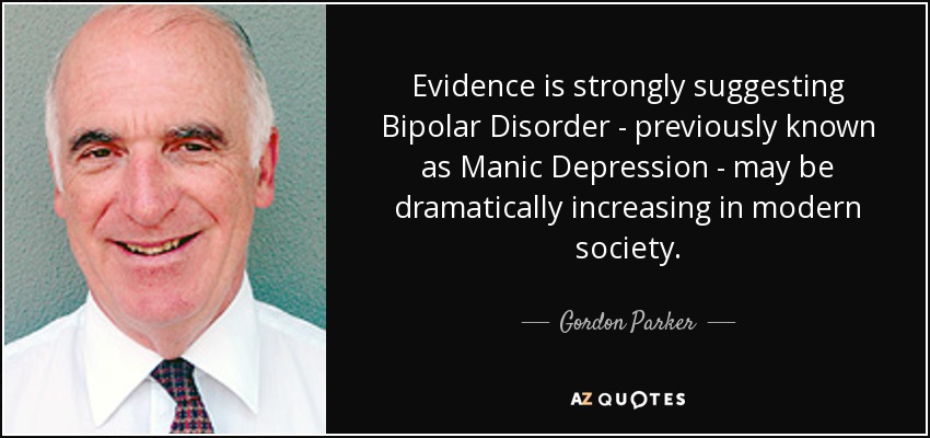 Evidence is strongly suggesting Bipolar Disorder - previously known as Manic Depression - may be dramatically increasing in modern society. - Gordon Parker