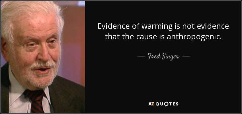 Evidence of warming is not evidence that the cause is anthropogenic. - Fred Singer