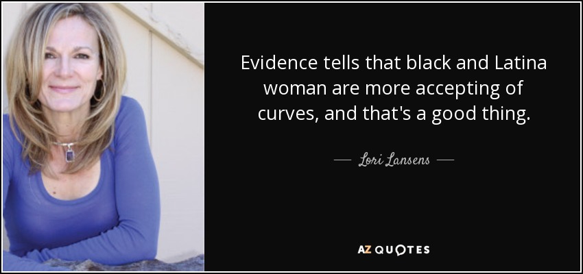 Evidence tells that black and Latina woman are more accepting of curves, and that's a good thing. - Lori Lansens