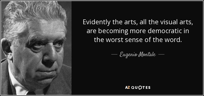 Evidently the arts, all the visual arts, are becoming more democratic in the worst sense of the word. - Eugenio Montale