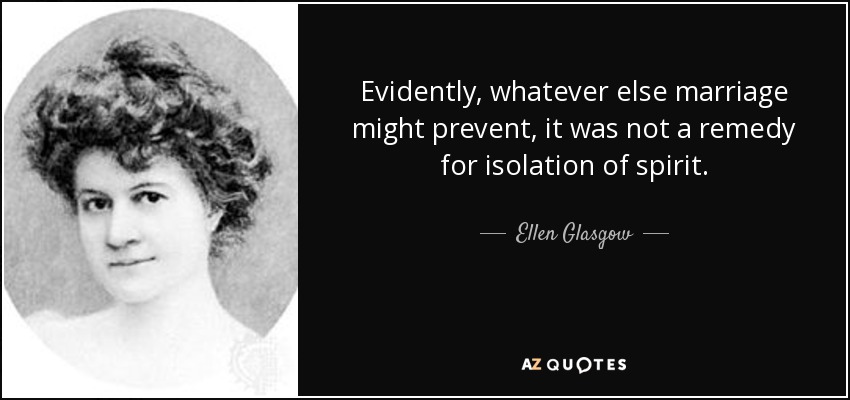 Evidently, whatever else marriage might prevent, it was not a remedy for isolation of spirit. - Ellen Glasgow