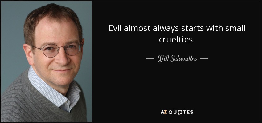 Evil almost always starts with small cruelties. - Will Schwalbe