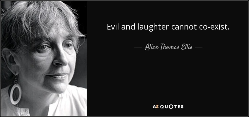 Evil and laughter cannot co-exist. - Alice Thomas Ellis