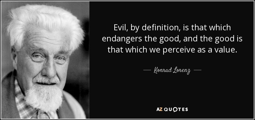 Evil, by definition, is that which endangers the good, and the good is that which we perceive as a value. - Konrad Lorenz