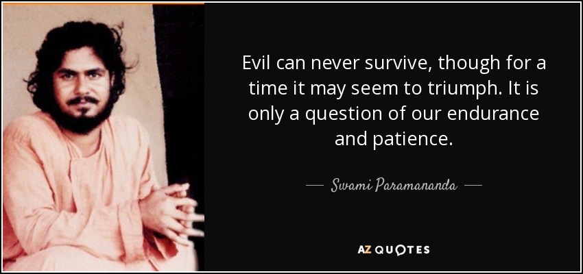 Evil can never survive, though for a time it may seem to triumph. It is only a question of our endurance and patience. - Swami Paramananda