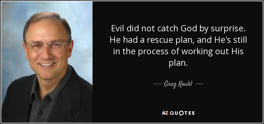 Evil did not catch God by surprise. He had a rescue plan, and He's still in the process of working out His plan. - Greg Koukl
