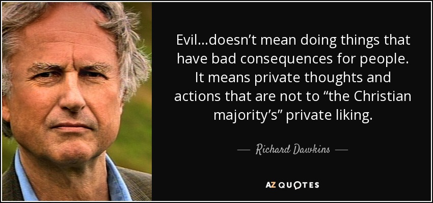 Evil…doesn’t mean doing things that have bad consequences for people. It means private thoughts and actions that are not to “the Christian majority’s” private liking. - Richard Dawkins